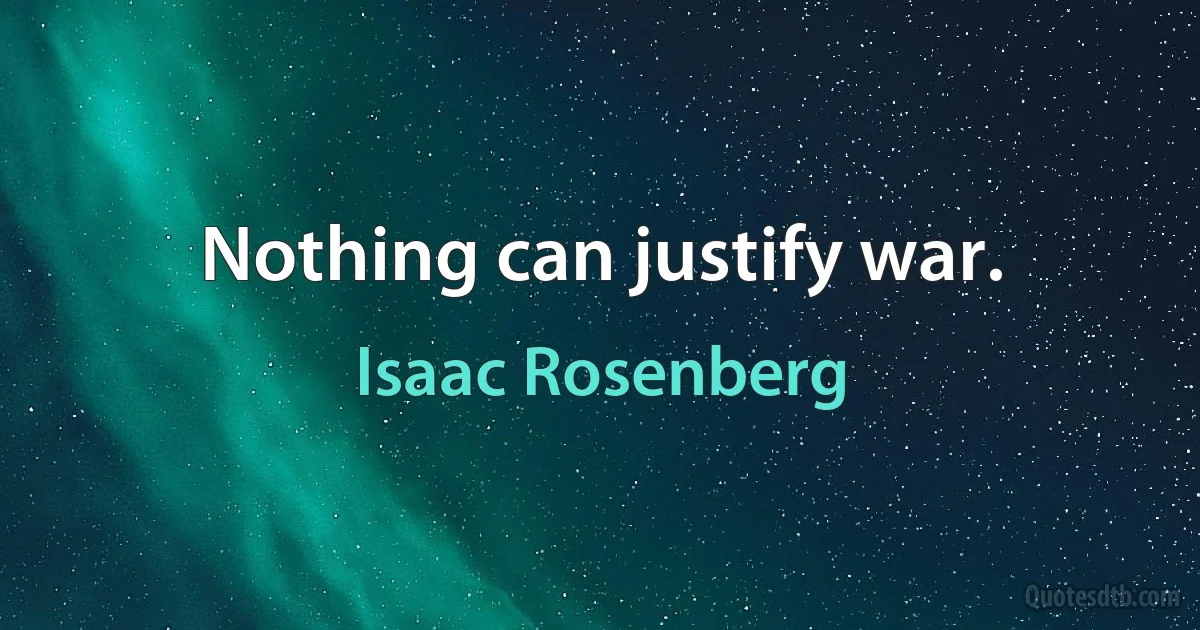 Nothing can justify war. (Isaac Rosenberg)