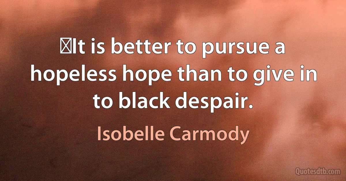 ‎It is better to pursue a hopeless hope than to give in to black despair. (Isobelle Carmody)