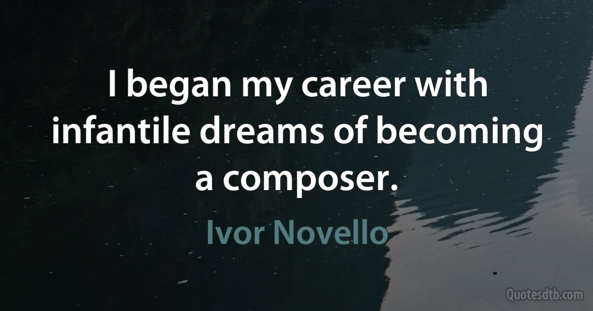 I began my career with infantile dreams of becoming a composer. (Ivor Novello)