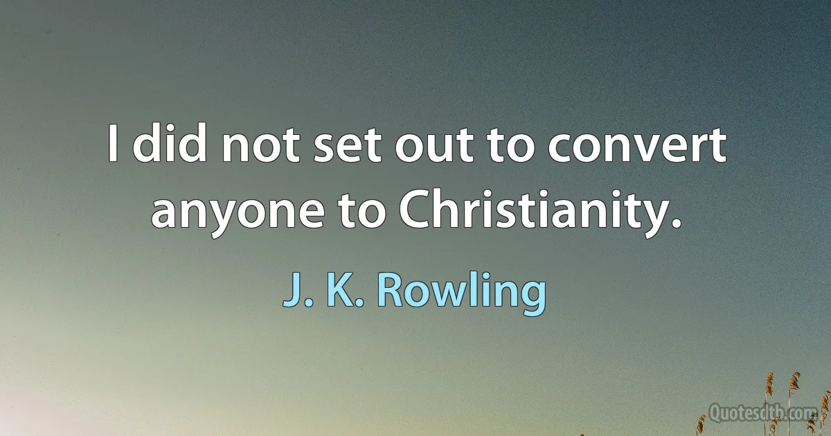 I did not set out to convert anyone to Christianity. (J. K. Rowling)