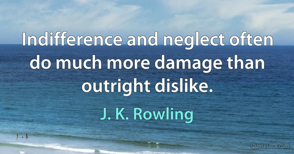 Indifference and neglect often do much more damage than outright dislike. (J. K. Rowling)