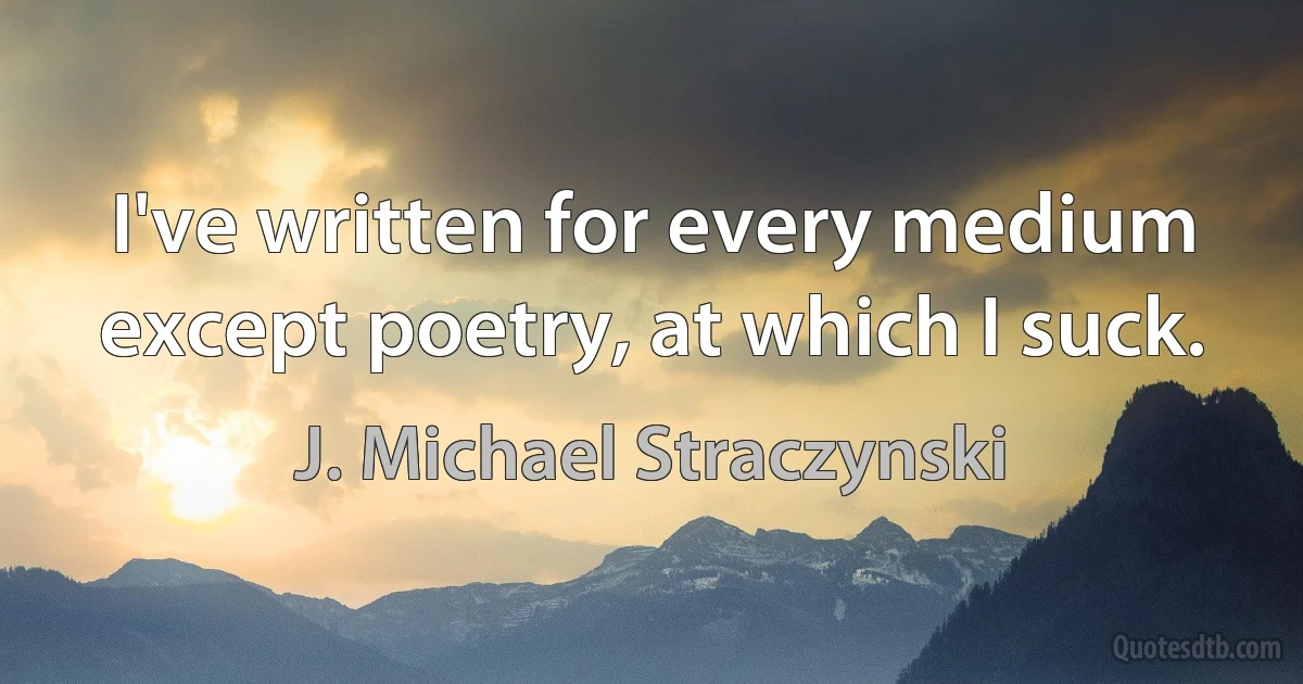 I've written for every medium except poetry, at which I suck. (J. Michael Straczynski)