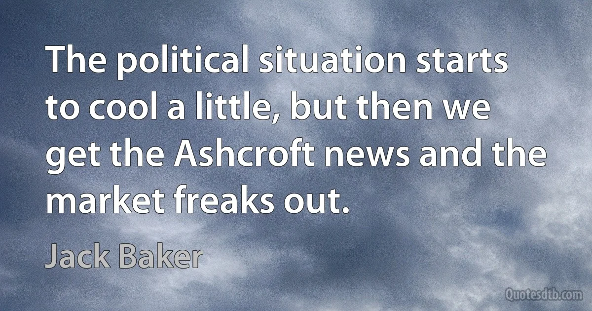 The political situation starts to cool a little, but then we get the Ashcroft news and the market freaks out. (Jack Baker)