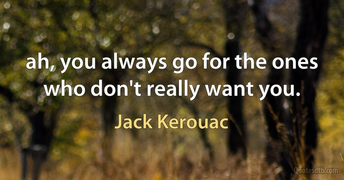 ah, you always go for the ones who don't really want you. (Jack Kerouac)