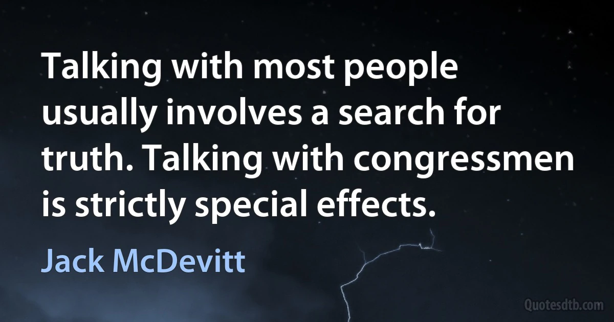 Talking with most people usually involves a search for truth. Talking with congressmen is strictly special effects. (Jack McDevitt)