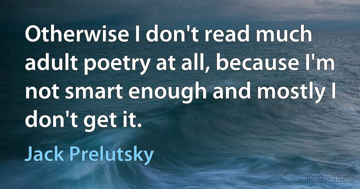 Otherwise I don't read much adult poetry at all, because I'm not smart enough and mostly I don't get it. (Jack Prelutsky)