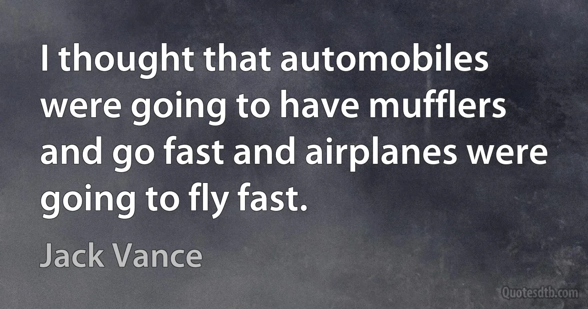 I thought that automobiles were going to have mufflers and go fast and airplanes were going to fly fast. (Jack Vance)