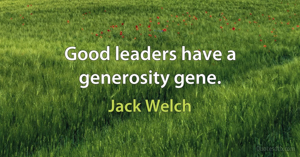 Good leaders have a generosity gene. (Jack Welch)