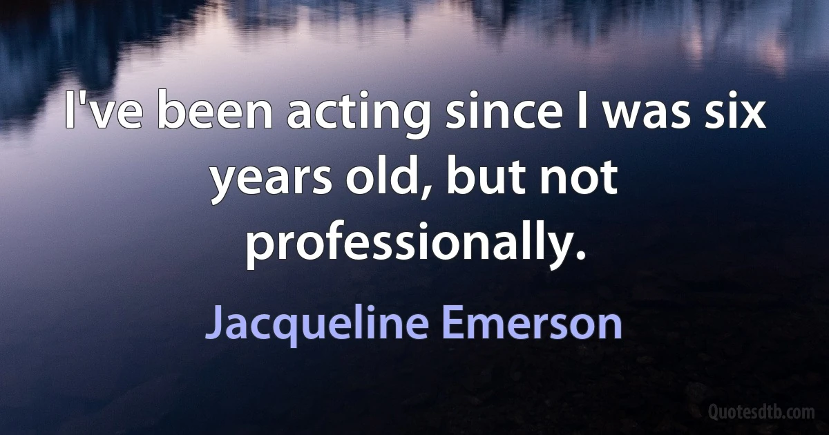 I've been acting since I was six years old, but not professionally. (Jacqueline Emerson)