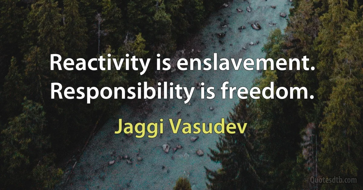 Reactivity is enslavement. Responsibility is freedom. (Jaggi Vasudev)