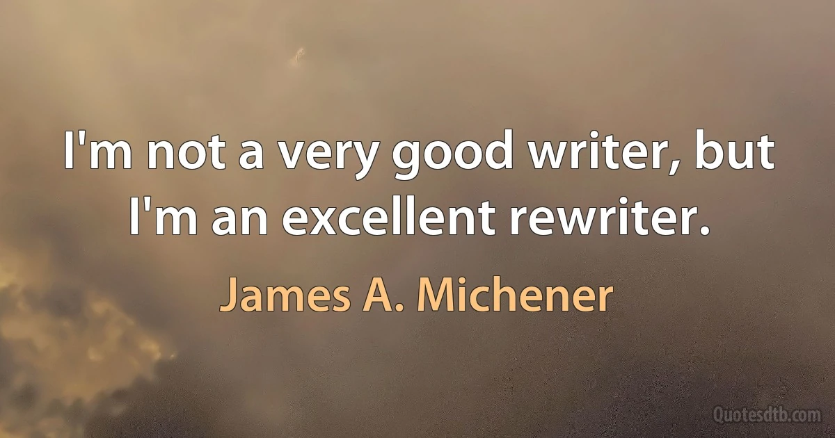 I'm not a very good writer, but I'm an excellent rewriter. (James A. Michener)