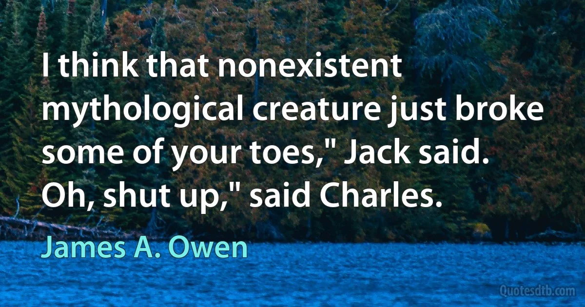 I think that nonexistent mythological creature just broke some of your toes," Jack said. Oh, shut up," said Charles. (James A. Owen)