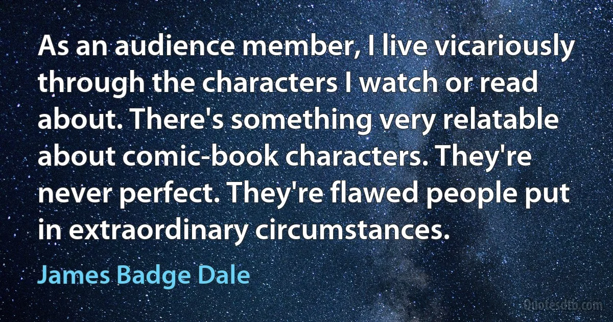 As an audience member, I live vicariously through the characters I watch or read about. There's something very relatable about comic-book characters. They're never perfect. They're flawed people put in extraordinary circumstances. (James Badge Dale)