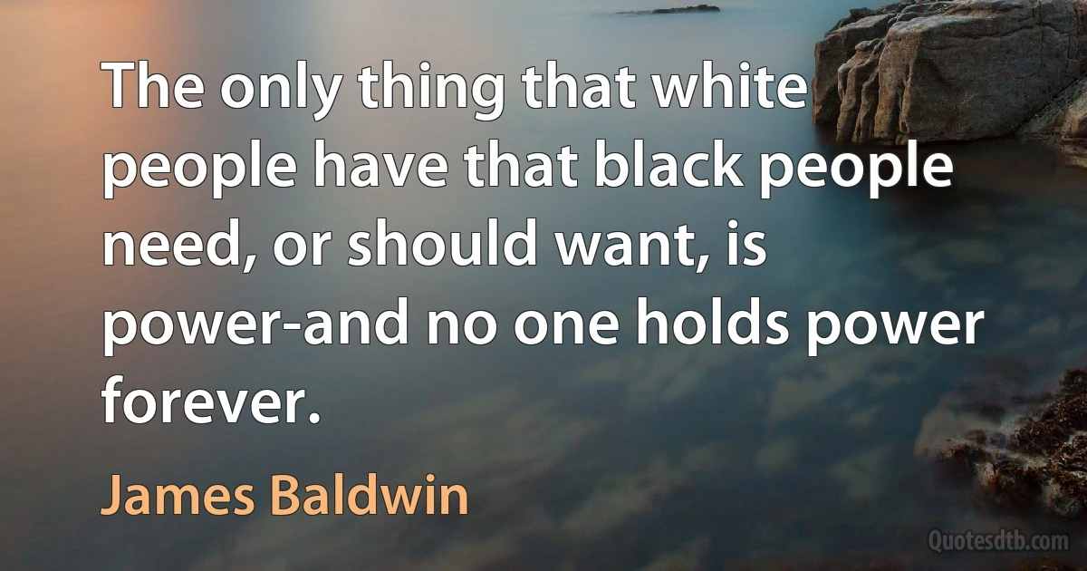 The only thing that white people have that black people need, or should want, is power-and no one holds power forever. (James Baldwin)