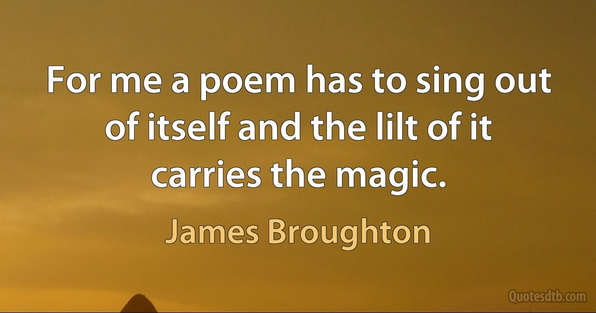 For me a poem has to sing out of itself and the lilt of it carries the magic. (James Broughton)