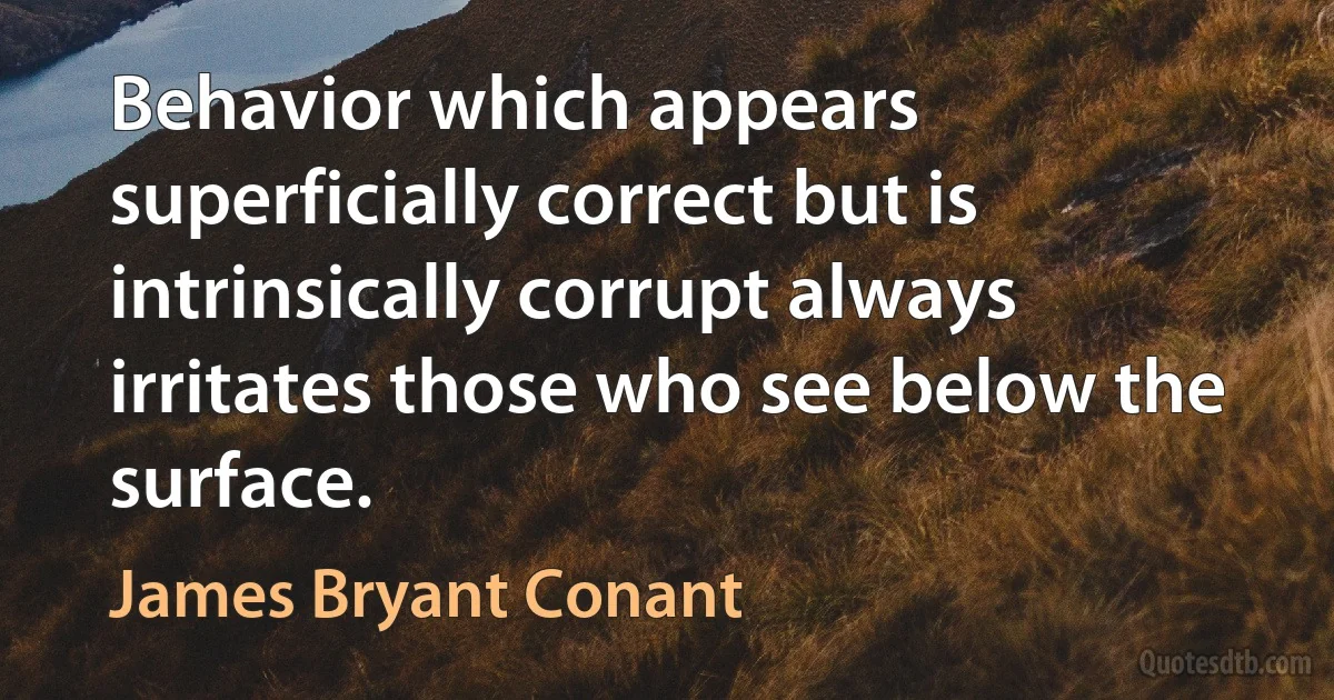 Behavior which appears superficially correct but is intrinsically corrupt always irritates those who see below the surface. (James Bryant Conant)