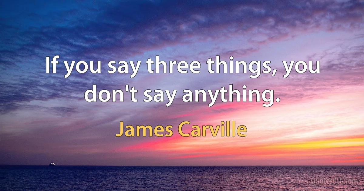 If you say three things, you don't say anything. (James Carville)