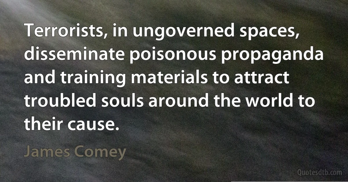 Terrorists, in ungoverned spaces, disseminate poisonous propaganda and training materials to attract troubled souls around the world to their cause. (James Comey)