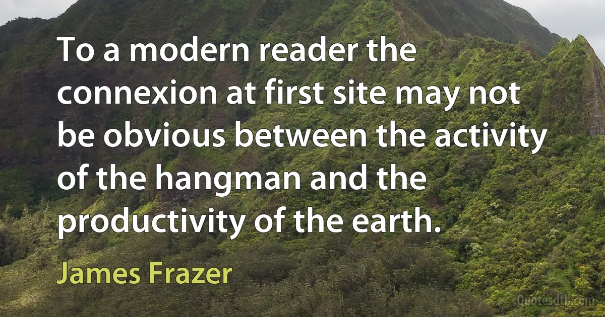 To a modern reader the connexion at first site may not be obvious between the activity of the hangman and the productivity of the earth. (James Frazer)