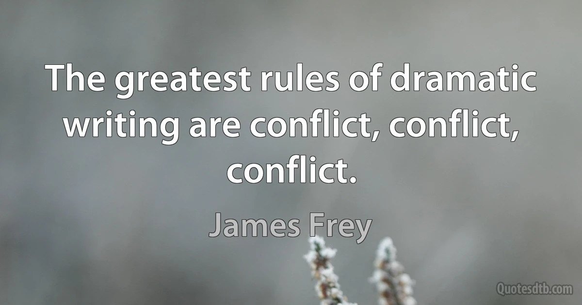 The greatest rules of dramatic writing are conflict, conflict, conflict. (James Frey)