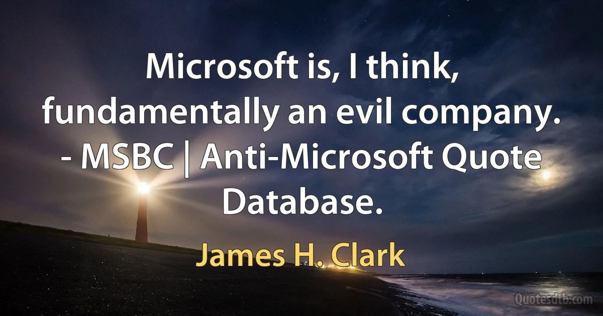 Microsoft is, I think, fundamentally an evil company. - MSBC | Anti-Microsoft Quote Database. (James H. Clark)