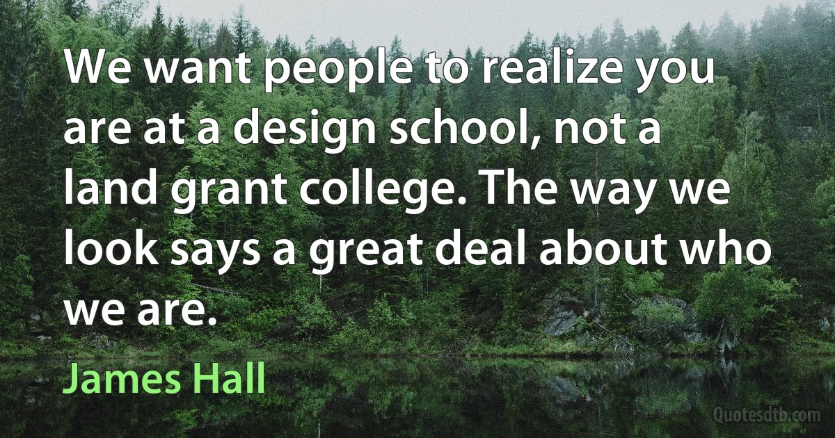 We want people to realize you are at a design school, not a land grant college. The way we look says a great deal about who we are. (James Hall)