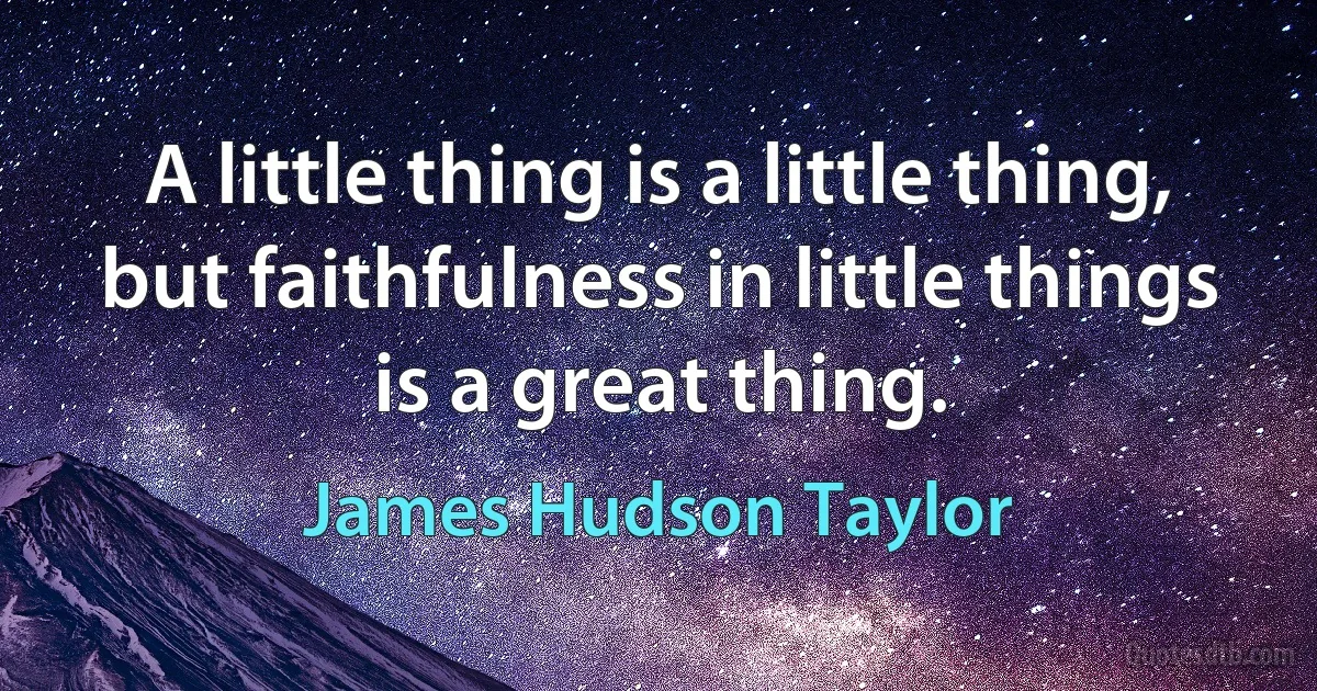 A little thing is a little thing, but faithfulness in little things is a great thing. (James Hudson Taylor)