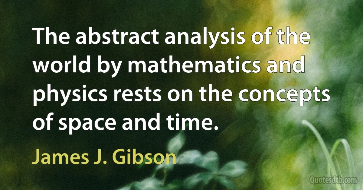 The abstract analysis of the world by mathematics and physics rests on the concepts of space and time. (James J. Gibson)