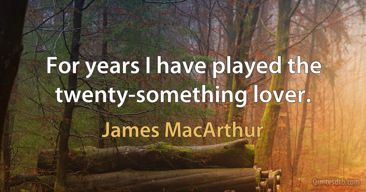 For years I have played the twenty-something lover. (James MacArthur)