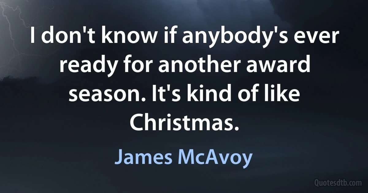 I don't know if anybody's ever ready for another award season. It's kind of like Christmas. (James McAvoy)