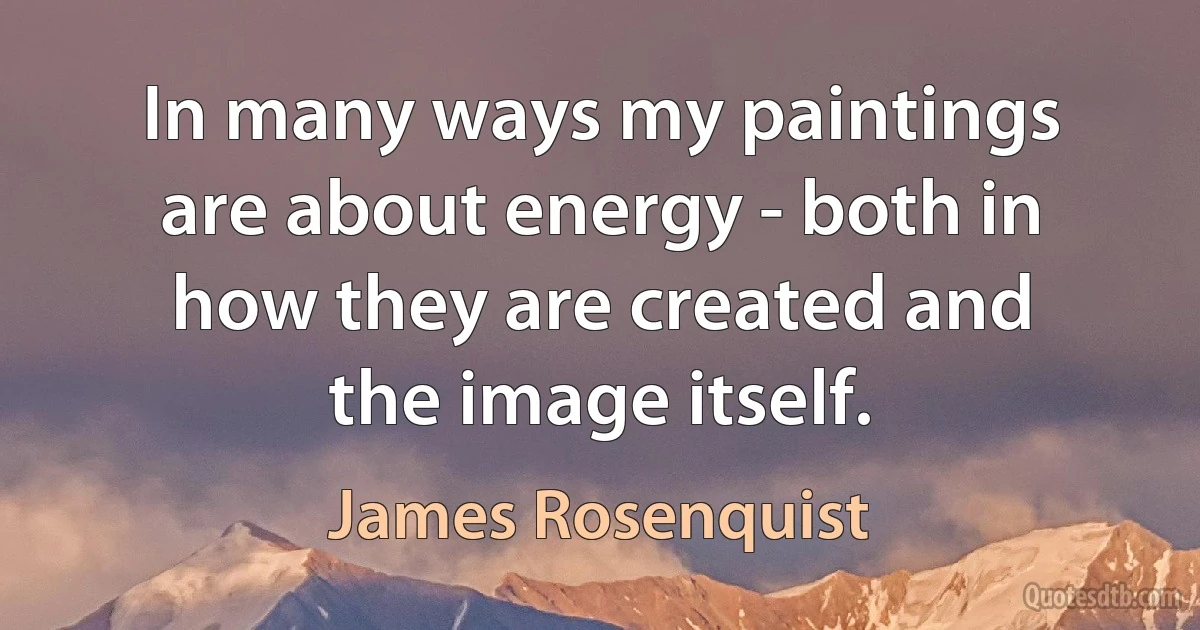 In many ways my paintings are about energy - both in how they are created and the image itself. (James Rosenquist)