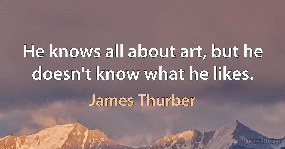 He knows all about art, but he doesn't know what he likes. (James Thurber)