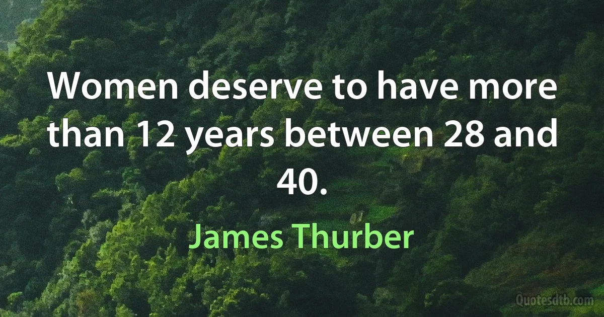 Women deserve to have more than 12 years between 28 and 40. (James Thurber)