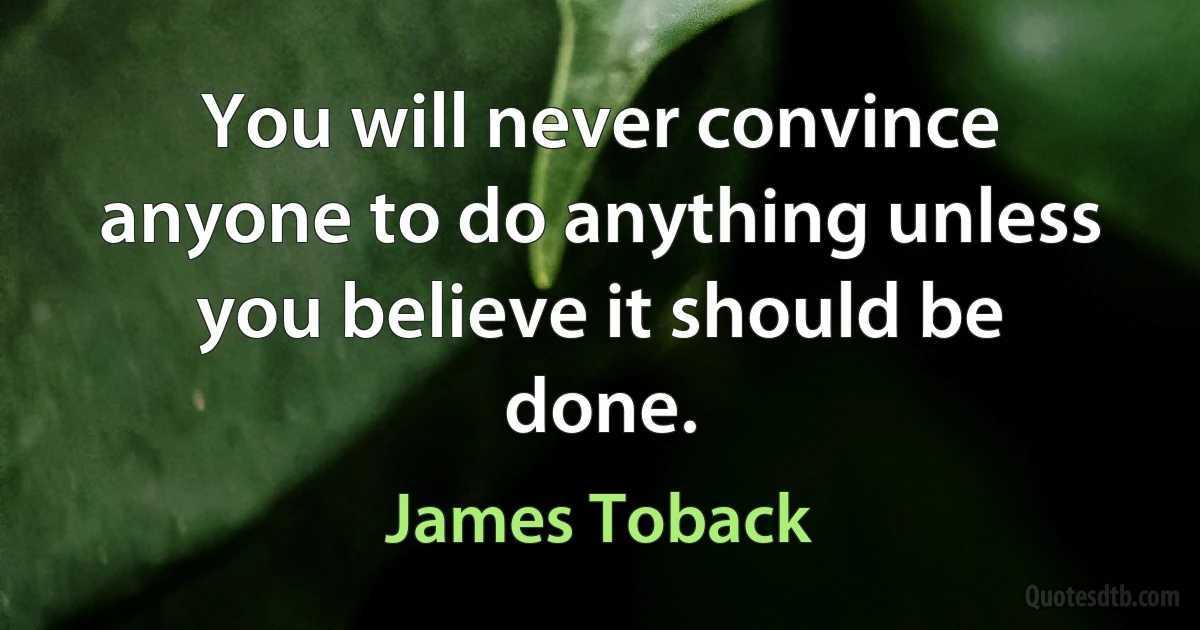 You will never convince anyone to do anything unless you believe it should be done. (James Toback)