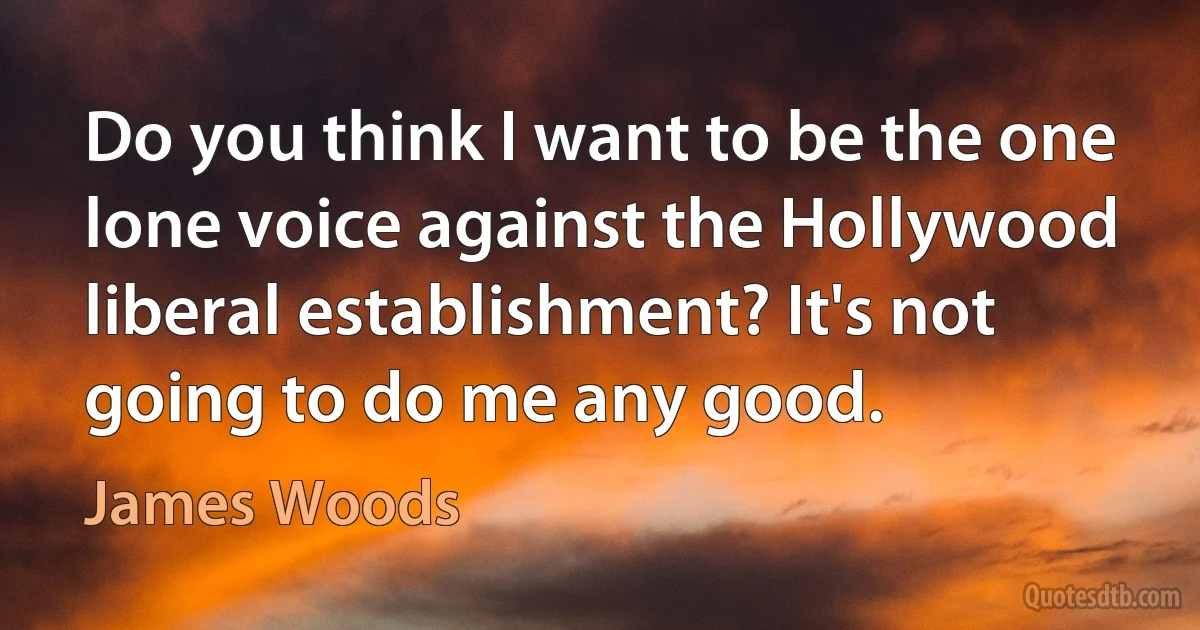 Do you think I want to be the one lone voice against the Hollywood liberal establishment? It's not going to do me any good. (James Woods)