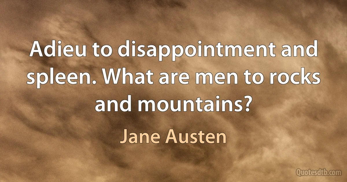 Adieu to disappointment and spleen. What are men to rocks and mountains? (Jane Austen)