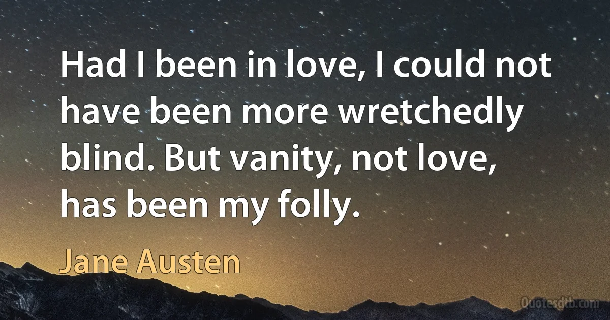 Had I been in love, I could not have been more wretchedly blind. But vanity, not love, has been my folly. (Jane Austen)