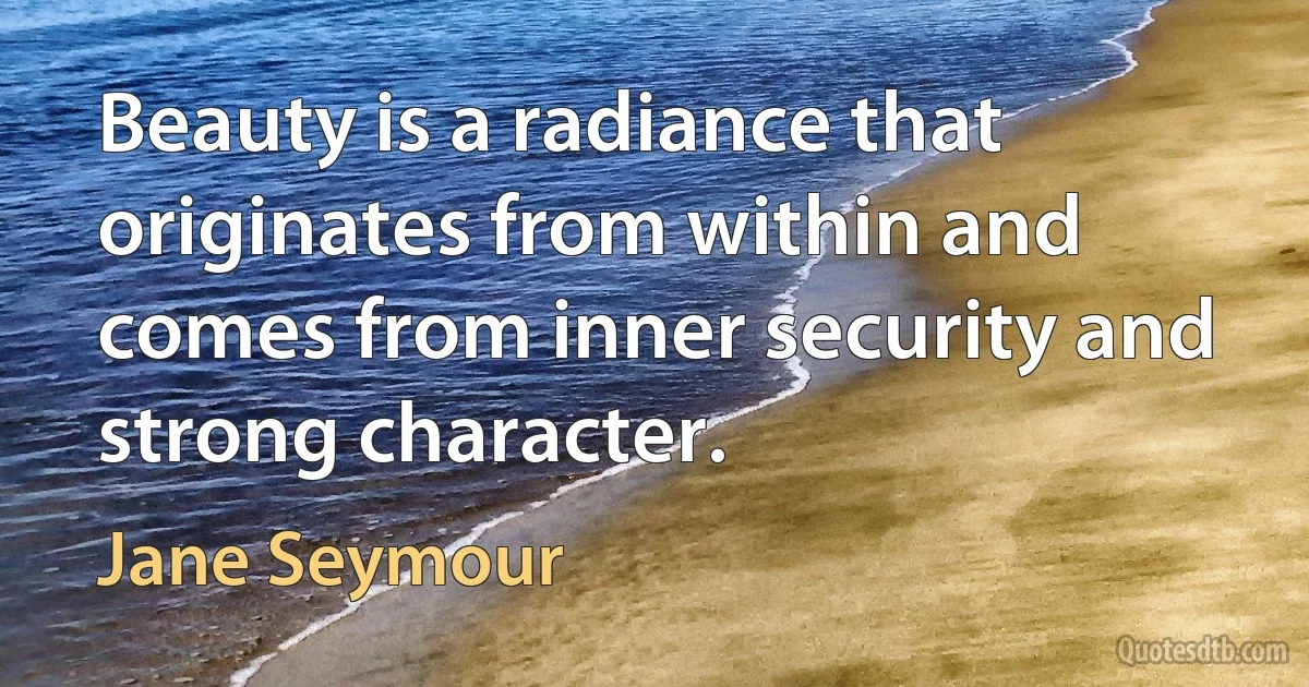 Beauty is a radiance that originates from within and comes from inner security and strong character. (Jane Seymour)