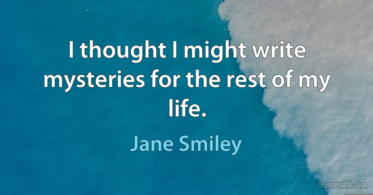 I thought I might write mysteries for the rest of my life. (Jane Smiley)