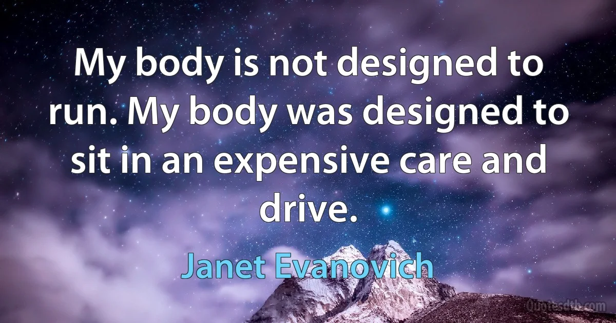 My body is not designed to run. My body was designed to sit in an expensive care and drive. (Janet Evanovich)