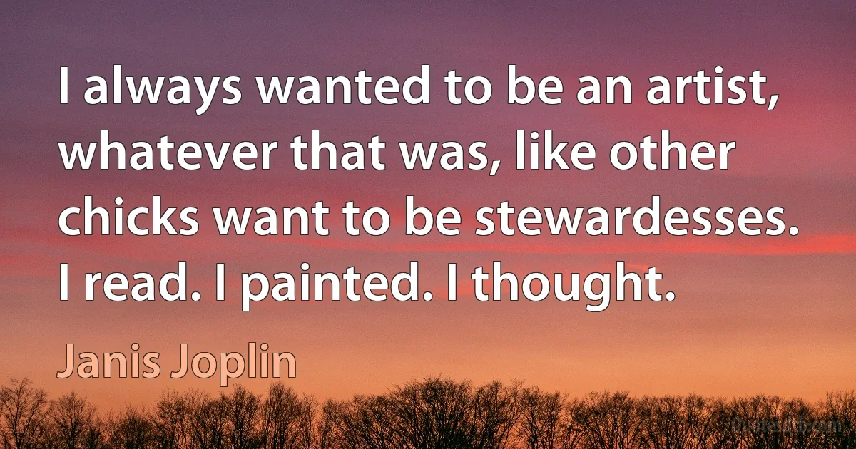 I always wanted to be an artist, whatever that was, like other chicks want to be stewardesses. I read. I painted. I thought. (Janis Joplin)