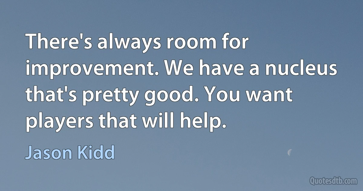 There's always room for improvement. We have a nucleus that's pretty good. You want players that will help. (Jason Kidd)