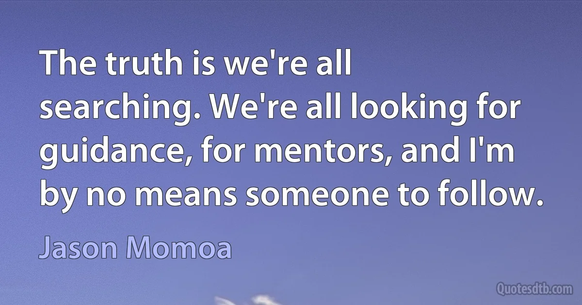 The truth is we're all searching. We're all looking for guidance, for mentors, and I'm by no means someone to follow. (Jason Momoa)