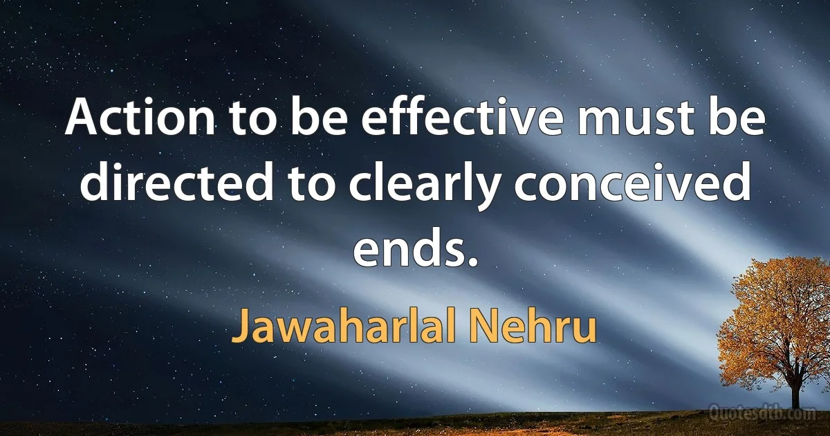 Action to be effective must be directed to clearly conceived ends. (Jawaharlal Nehru)