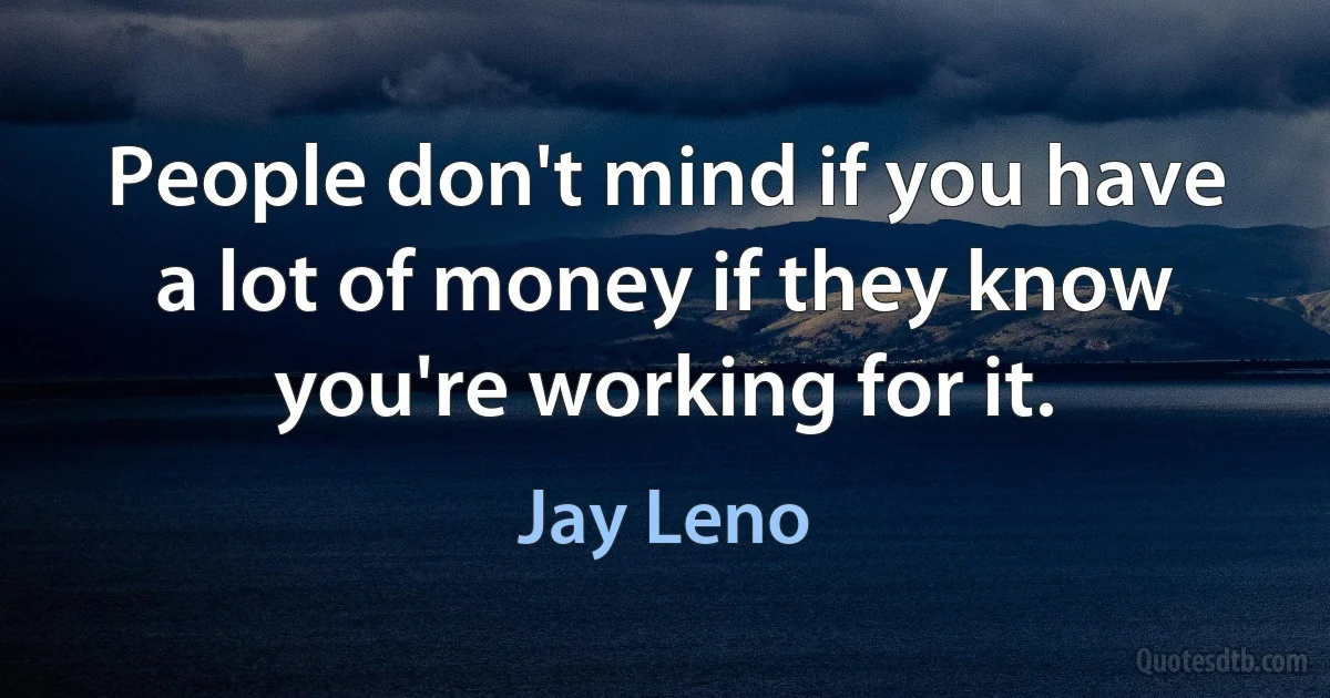 People don't mind if you have a lot of money if they know you're working for it. (Jay Leno)