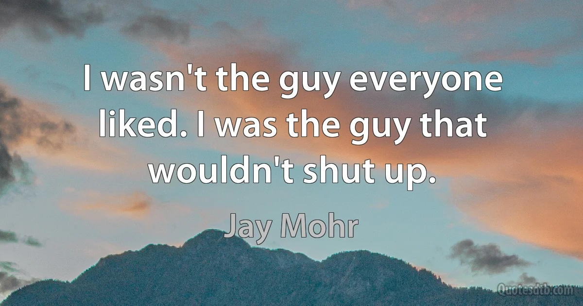 I wasn't the guy everyone liked. I was the guy that wouldn't shut up. (Jay Mohr)