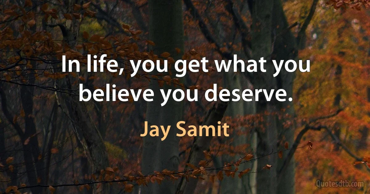 In life, you get what you believe you deserve. (Jay Samit)