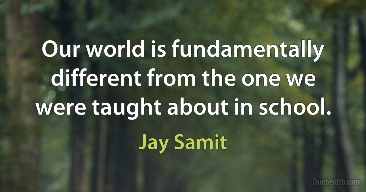 Our world is fundamentally different from the one we were taught about in school. (Jay Samit)