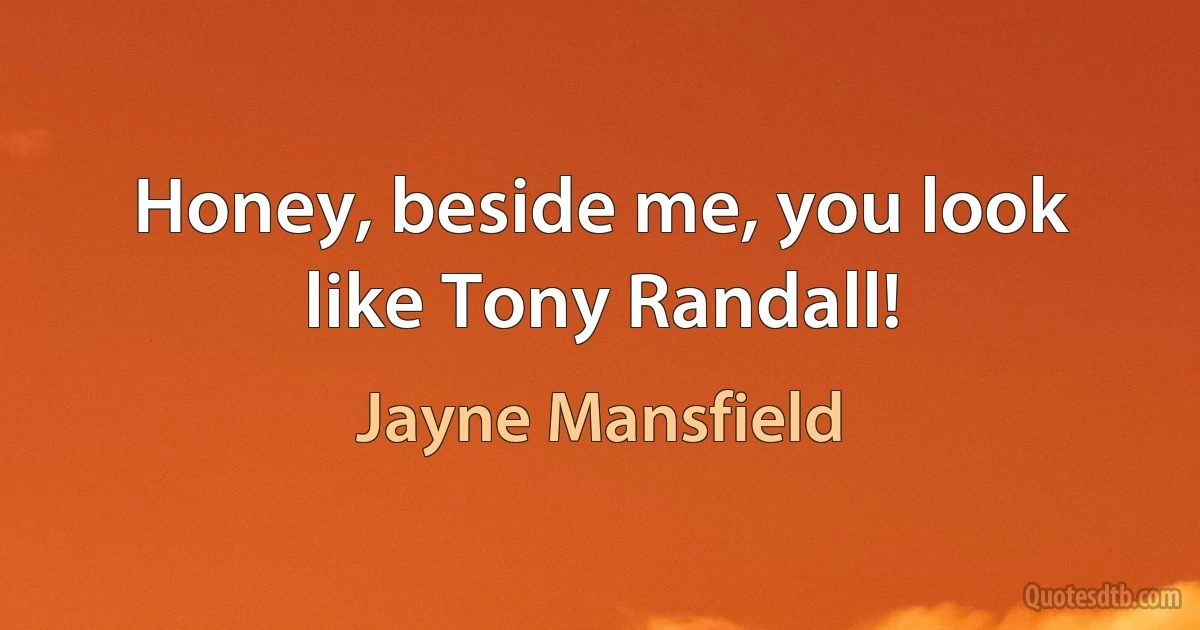 Honey, beside me, you look like Tony Randall! (Jayne Mansfield)