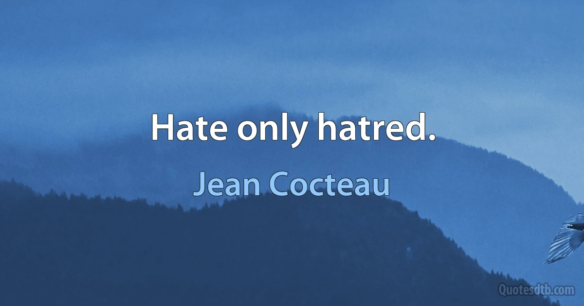 Hate only hatred. (Jean Cocteau)